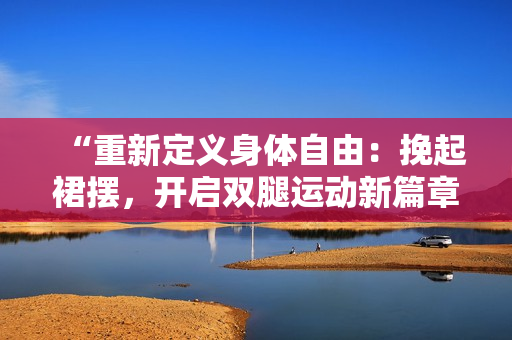 “重新定義身體自由：挽起裙擺，開啟雙腿運動新篇章”