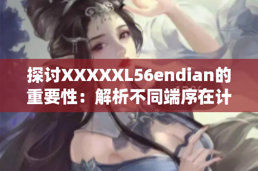 探討XXXXXL56endian的重要性：解析不同端序在計算機系統(tǒng)中的影響