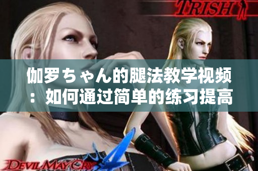 伽羅ちゃん的腿法教學(xué)視頻：如何通過(guò)簡(jiǎn)單的練習(xí)提高柔韌性