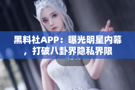 黑料社APP：曝光明星內(nèi)幕，打破八卦界隱私界限