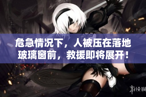 危急情況下，人被壓在落地玻璃窗前，救援即將展開！