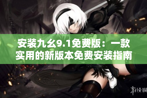 安裝九幺9.1免費(fèi)版：一款實(shí)用的新版本免費(fèi)安裝指南