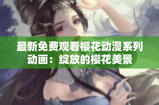 最新免費(fèi)觀看櫻花動(dòng)漫系列動(dòng)畫：綻放的櫻花美景