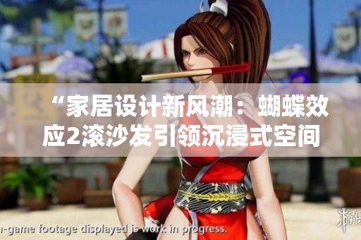 “家居設(shè)計(jì)新風(fēng)潮：蝴蝶效應(yīng)2滾沙發(fā)引領(lǐng)沉浸式空間體驗(yàn)”