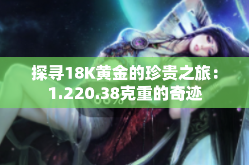 探尋18K黃金的珍貴之旅：1.220.38克重的奇跡