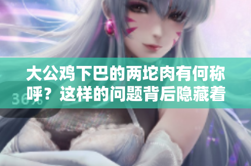 大公雞下巴的兩坨肉有何稱呼？這樣的問題背后隱藏著什么秘密？