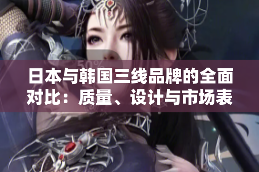 日本與韓國(guó)三線品牌的全面對(duì)比：質(zhì)量、設(shè)計(jì)與市場(chǎng)表現(xiàn)分析