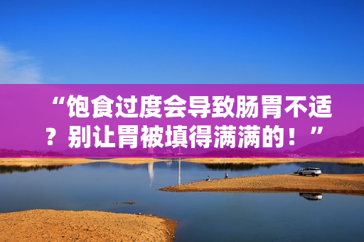 “飽食過度會導(dǎo)致腸胃不適？別讓胃被填得滿滿的！”