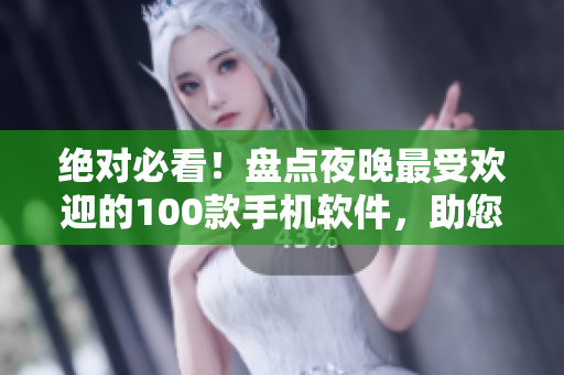 絕對必看！盤點夜晚最受歡迎的100款手機軟件，助您盡興度過每個美妙夜晚！