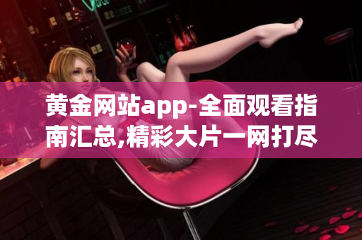 黃金網(wǎng)站app-全面觀看指南匯總,精彩大片一網(wǎng)打盡