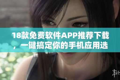 18款免費軟件APP推薦下載，一鍵搞定你的手機應(yīng)用選擇