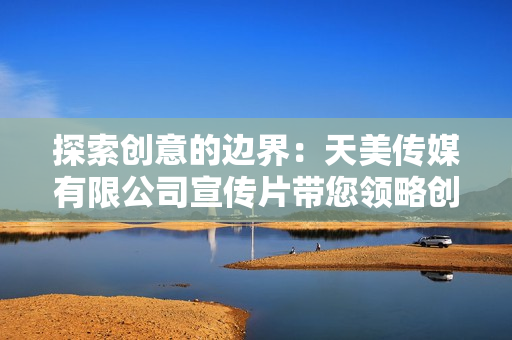 探索創(chuàng)意的邊界：天美傳媒有限公司宣傳片帶您領略創(chuàng)新之美