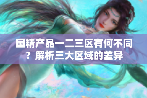 國精產(chǎn)品一二三區(qū)有何不同？解析三大區(qū)域的差異