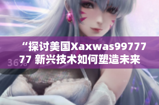 “探討美國Xaxwas9977777 新興技術(shù)如何塑造未來”