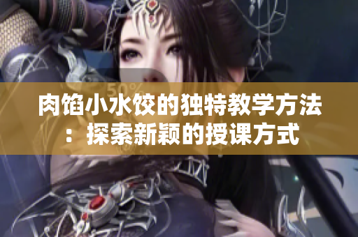 肉餡小水餃的獨(dú)特教學(xué)方法：探索新穎的授課方式