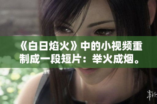 《白日焰火》中的小視頻重制成一段短片：舉火成煙。