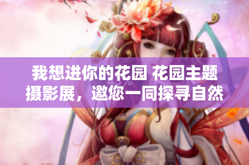 我想進你的花園 花園主題攝影展，邀您一同探尋自然之美