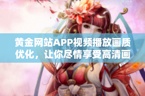黃金網(wǎng)站APP視頻播放畫質(zhì)優(yōu)化，讓你盡情享受高清畫面