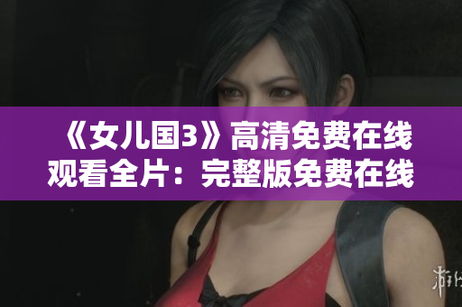《女兒國3》高清免費在線觀看全片：完整版免費在線播放，超清畫質(zhì)盡情暢享！