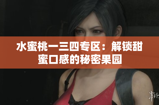 水蜜桃一三四專區(qū)：解鎖甜蜜口感的秘密果園