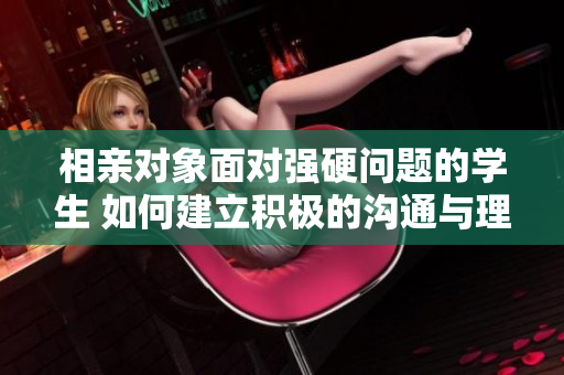 相親對象面對強硬問題的學生 如何建立積極的溝通與理解關系？