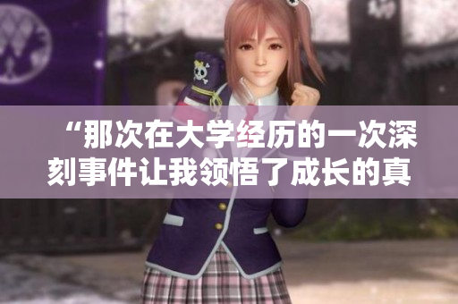 “那次在大學(xué)經(jīng)歷的一次深刻事件讓我領(lǐng)悟了成長(zhǎng)的真諦” “那次在大學(xué)經(jīng)歷的一次深刻事件讓我領(lǐng)悟了成長(zhǎng)的真諦”