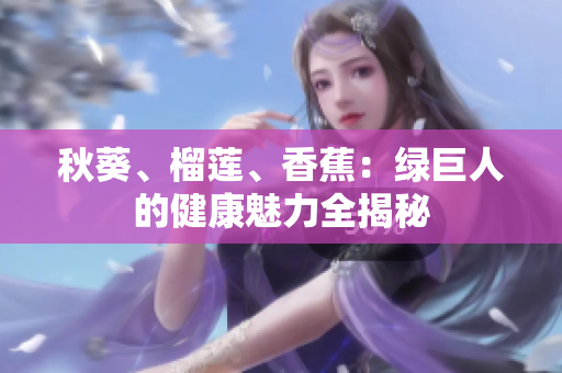 秋葵、榴蓮、香蕉：綠巨人的健康魅力全揭秘