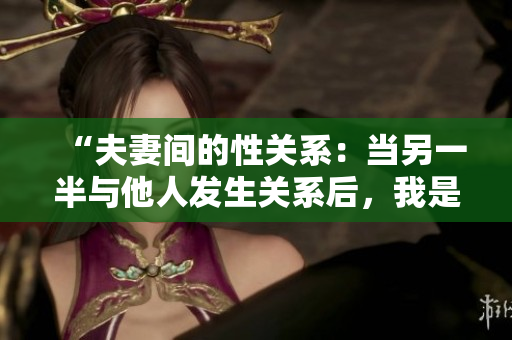 “夫妻間的性關(guān)系：當(dāng)另一半與他人發(fā)生關(guān)系后，我是否能再接受？”