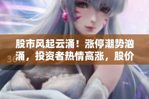 股市風(fēng)起云涌！漲停潮勢(shì)洶涌，投資者熱情高漲，股價(jià)如火箭般直沖頂峰