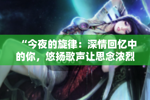“今夜的旋律：深情回憶中的你，悠揚(yáng)歌聲讓思念濃烈如初”