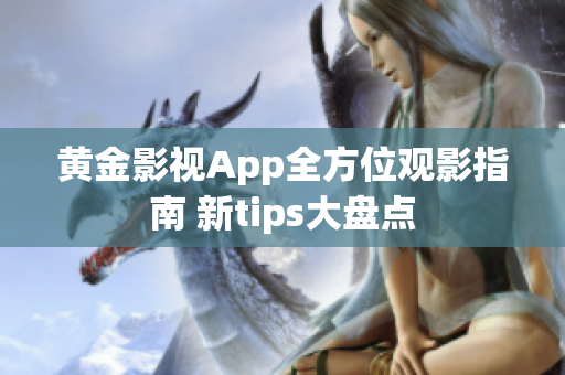 黃金影視App全方位觀影指南 新tips大盤點(diǎn)