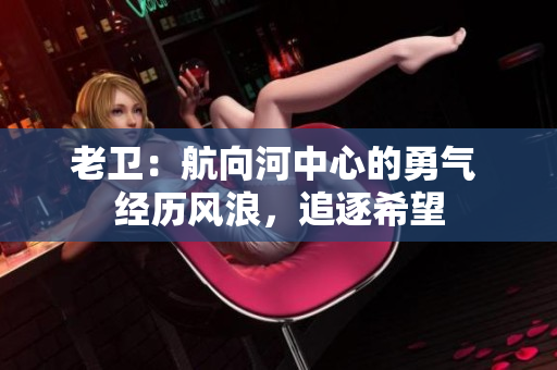 老衛(wèi)：航向河中心的勇氣 經(jīng)歷風(fēng)浪，追逐希望