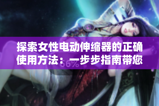 探索女性電動伸縮器的正確使用方法：一步步指南帶您享受愉悅體驗
