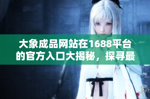 大象成品網(wǎng)站在1688平臺(tái)的官方入口大揭秘，探尋最佳購(gòu)物通道