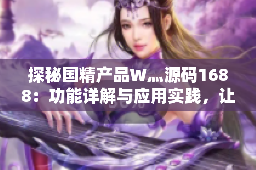 探秘國(guó)精產(chǎn)品W灬源碼1688：功能詳解與應(yīng)用實(shí)踐，讓你輕松掌握技術(shù)核心