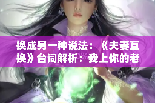 換成另一種說法：《夫妻互換》臺詞解析：我上你的老婆，你上我的老婆