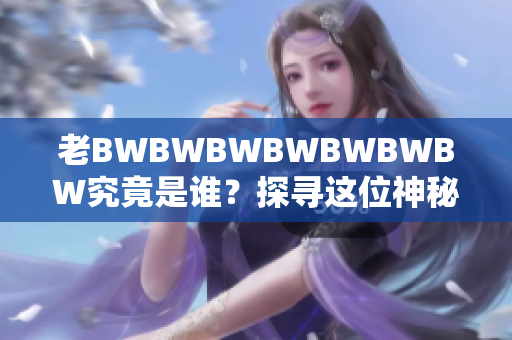 老BWBWBWBWBWBWBW究竟是誰？探尋這位神秘人物的身份和故事