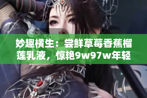 妙趣橫生：嘗鮮草莓香蕉榴蓮乳液，驚艷9w97w年輕肌膚