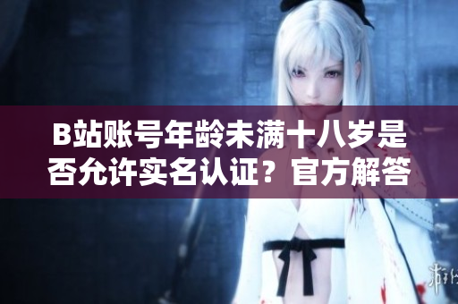 B站賬號(hào)年齡未滿(mǎn)十八歲是否允許實(shí)名認(rèn)證？官方解答在此！