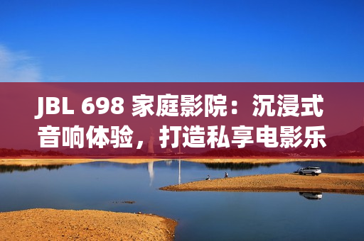 JBL 698 家庭影院：沉浸式音響體驗，打造私享電影樂園