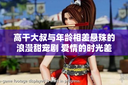 高干大叔與年齡相差懸殊的浪漫甜寵劇 愛(ài)情的時(shí)光差