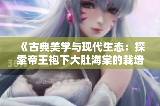 《古典美學(xué)與現(xiàn)代生態(tài)：探索帝王袍下大肚海棠的栽培技巧》