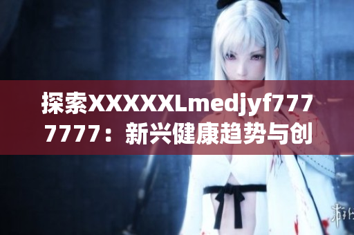 探索XXXXXLmedjyf7777777：新興健康趨勢(shì)與創(chuàng)新解決方案