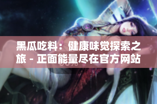 黑瓜吃料：健康味覺(jué)探索之旅 - 正面能量盡在官方網(wǎng)站
