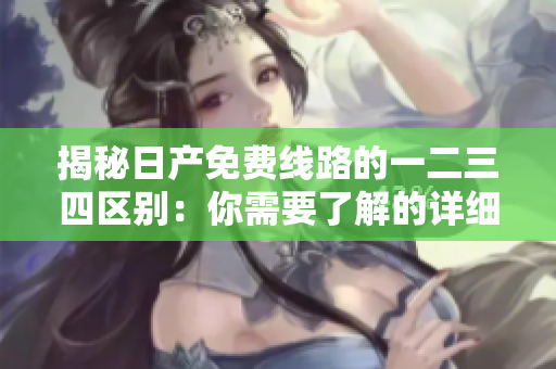 揭秘日產(chǎn)免費(fèi)線路的一二三四區(qū)別：你需要了解的詳細(xì)信息