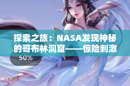 探索之旅：NASA發(fā)現(xiàn)神秘的哥布林洞窟——驚險刺激的動漫世界