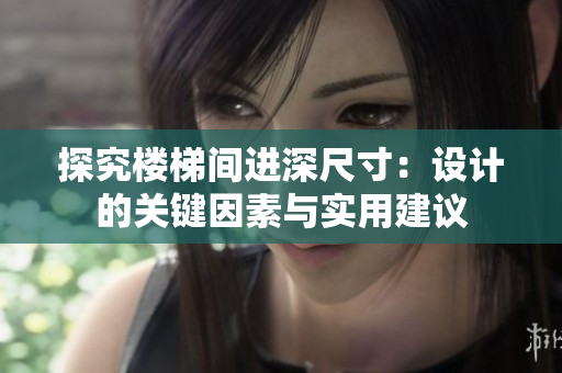 探究樓梯間進(jìn)深尺寸:設(shè)計(jì)的關(guān)鍵因素與實(shí)用建議 探究樓梯間進(jìn)深尺寸:設(shè)計(jì)的關(guān)鍵因素與實(shí)用建議