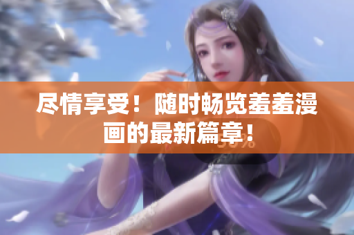 盡情享受！隨時(shí)暢覽羞羞漫畫(huà)的最新篇章！