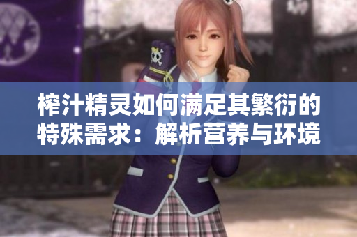 榨汁精靈如何滿足其繁衍的特殊需求:解析營養(yǎng)與環(huán)境要素的關(guān)鍵角色 榨汁精靈如何滿足其繁衍的特殊需求:解析營養(yǎng)與環(huán)境要素的關(guān)鍵角色