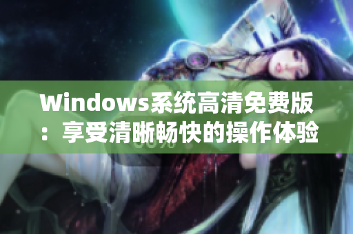 Windows系統(tǒng)高清免費(fèi)版：享受清晰暢快的操作體驗(yàn)